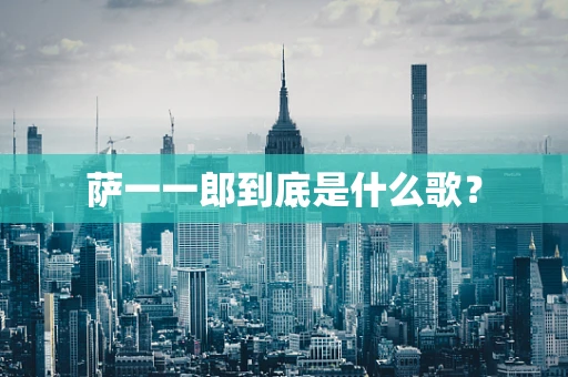 萨一一郎到底是什么歌？