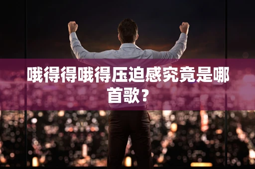 哦得得哦得压迫感究竟是哪首歌？