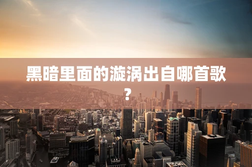 黑暗里面的漩涡出自哪首歌？