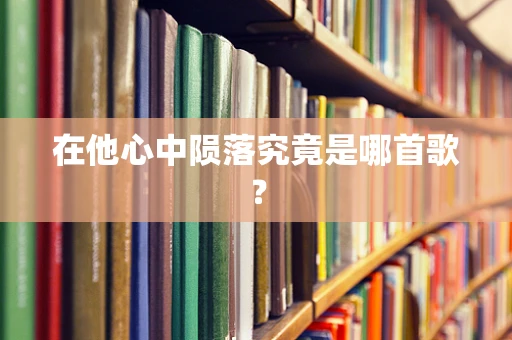 在他心中陨落究竟是哪首歌？