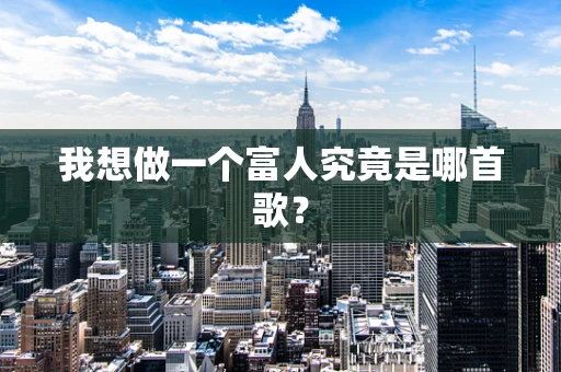 我想做一个富人究竟是哪首歌？