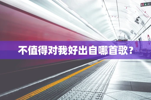 不值得对我好出自哪首歌？
