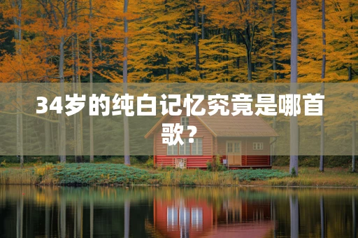 34岁的纯白记忆究竟是哪首歌？