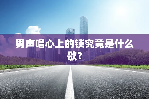 男声唱心上的锁究竟是什么歌？