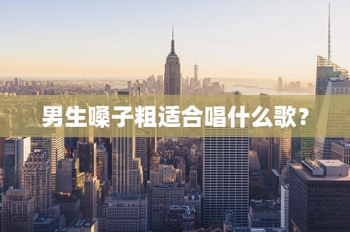 男生嗓子粗适合唱什么歌？