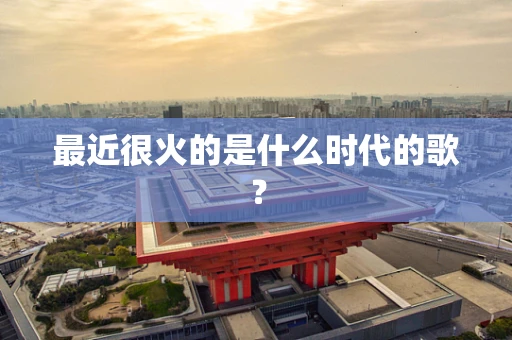 最近很火的是什么时代的歌？