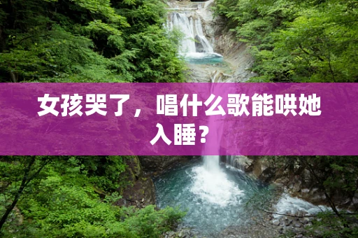 女孩哭了，唱什么歌能哄她入睡？