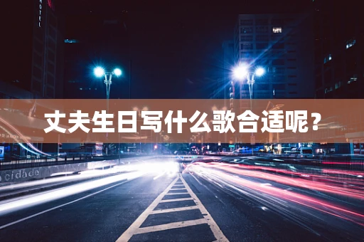 丈夫生日写什么歌合适呢？