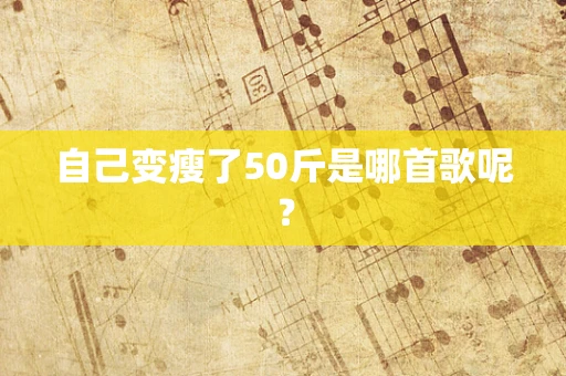 自己变瘦了50斤是哪首歌呢？