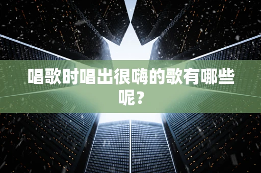 唱歌时唱出很嗨的歌有哪些呢？