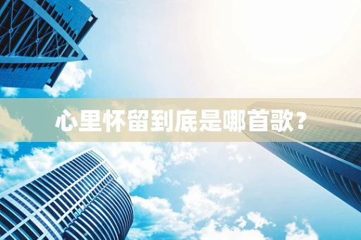 心里怀留到底是哪首歌？