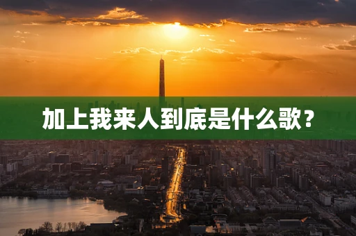 加上我来人到底是什么歌？