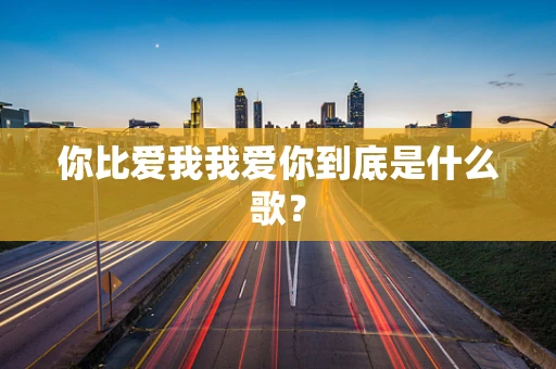 你比爱我我爱你到底是什么歌？