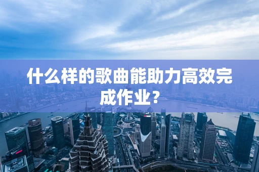 什么样的歌曲能助力高效完成作业？