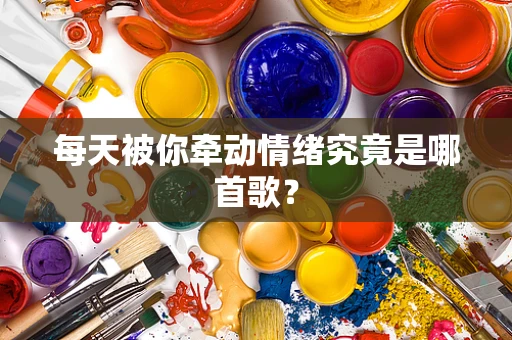 每天被你牵动情绪究竟是哪首歌？