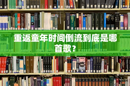 重返童年时间倒流到底是哪首歌？