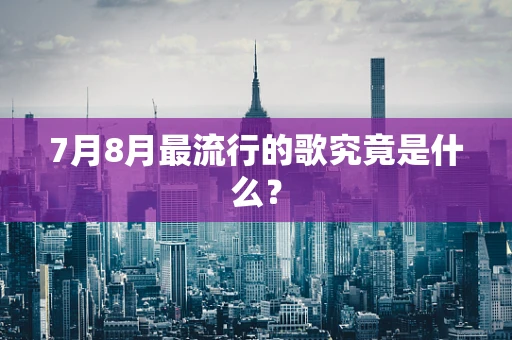 7月8月最流行的歌究竟是什么？