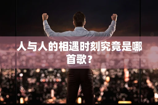 人与人的相遇时刻究竟是哪首歌？