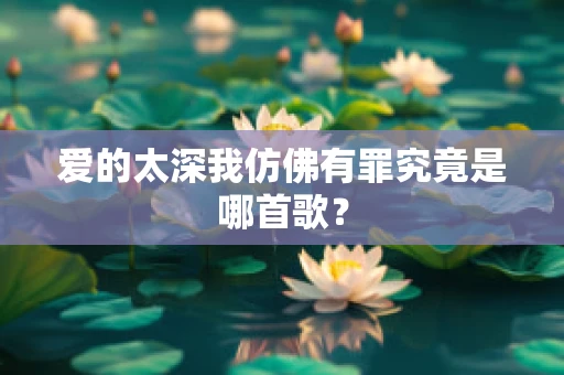 爱的太深我仿佛有罪究竟是哪首歌？