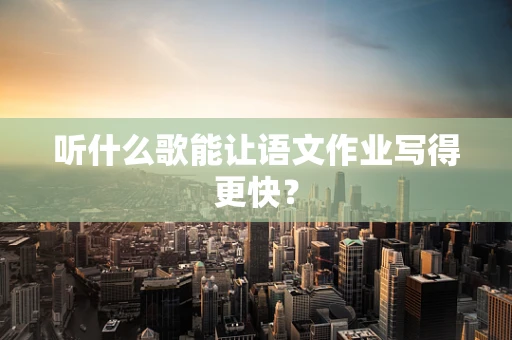 听什么歌能让语文作业写得更快？