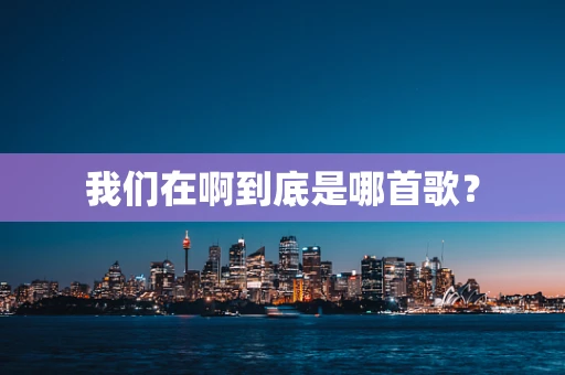 我们在啊到底是哪首歌？