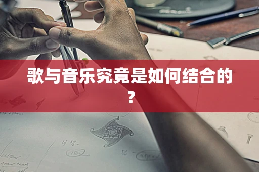 歌与音乐究竟是如何结合的？