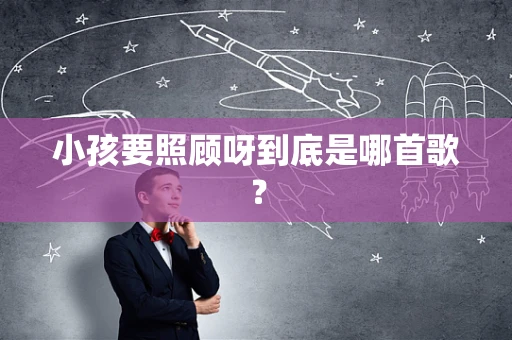 小孩要照顾呀到底是哪首歌？