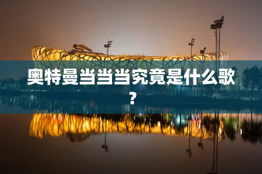 奥特曼当当当究竟是什么歌？