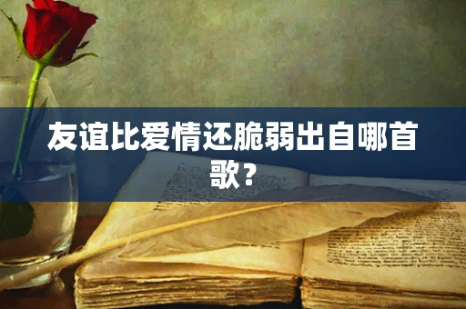友谊比爱情还脆弱出自哪首歌？