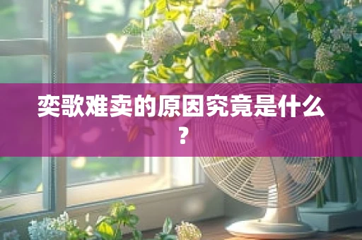 奕歌难卖的原因究竟是什么？