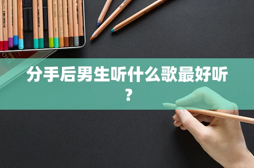 分手后男生听什么歌最好听？