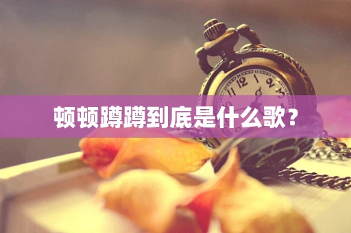 顿顿蹲蹲到底是什么歌？