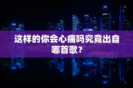这样的你会心痛吗究竟出自哪首歌？