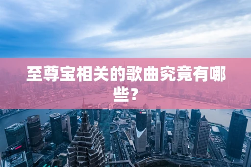 至尊宝相关的歌曲究竟有哪些？