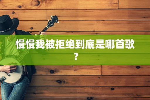 慢慢我被拒绝到底是哪首歌？