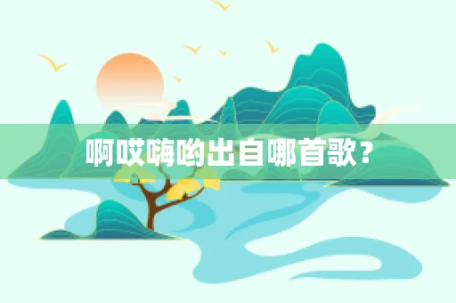 啊哎嗨哟出自哪首歌？