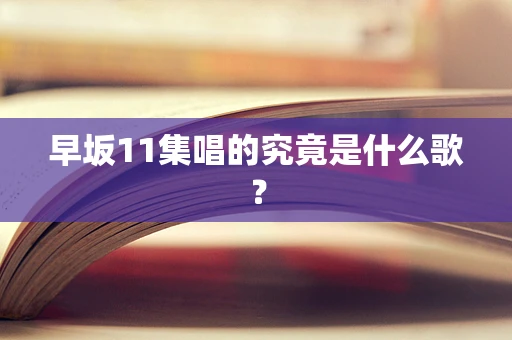 早坂11集唱的究竟是什么歌？