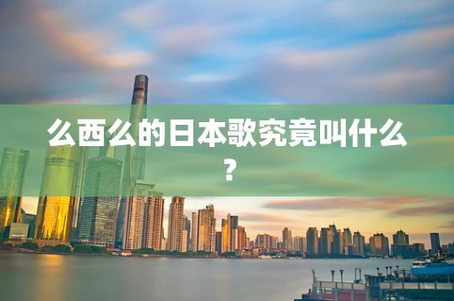 么西么的日本歌究竟叫什么？