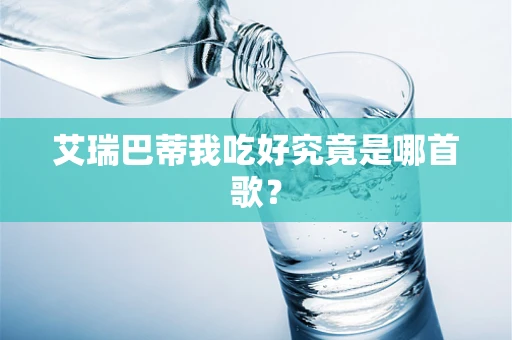 艾瑞巴蒂我吃好究竟是哪首歌？