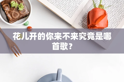 花儿开的你来不来究竟是哪首歌？