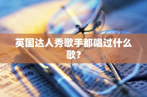 英国达人秀歌手都唱过什么歌？