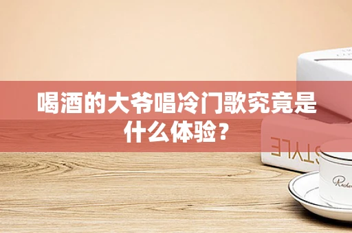 喝酒的大爷唱冷门歌究竟是什么体验？