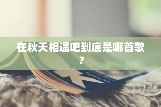 在秋天相遇吧到底是哪首歌？