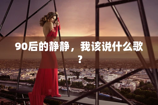 90后的静静，我该说什么歌？