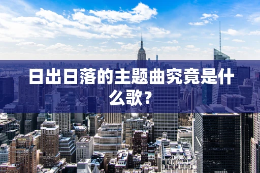 日出日落的主题曲究竟是什么歌？