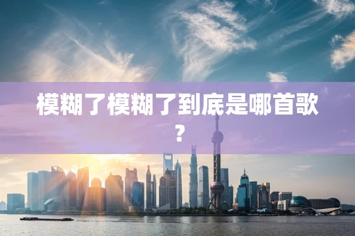 模糊了模糊了到底是哪首歌？