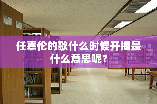 任嘉伦的歌什么时候开播是什么意思呢？