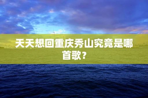 天天想回重庆秀山究竟是哪首歌？