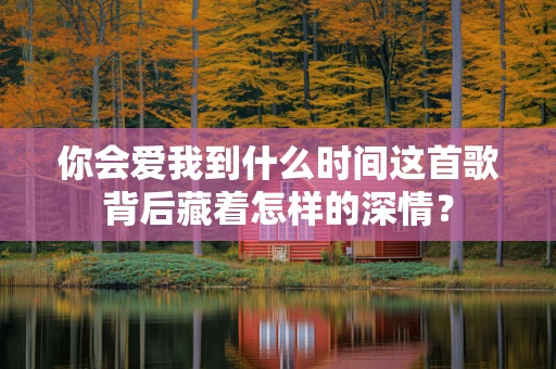 你会爱我到什么时间这首歌背后藏着怎样的深情？