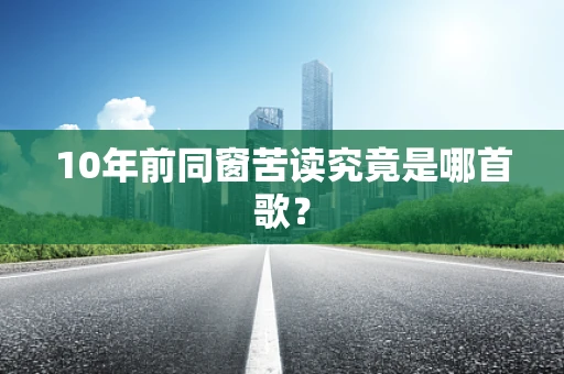 10年前同窗苦读究竟是哪首歌？